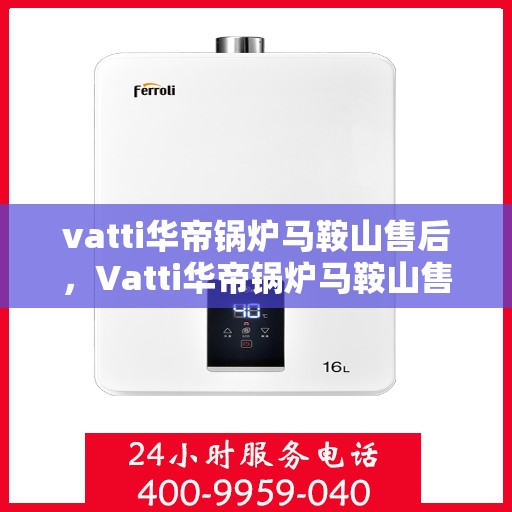 vatti华帝锅炉马鞍山售后，Vatti华帝锅炉马鞍山售后服务解析