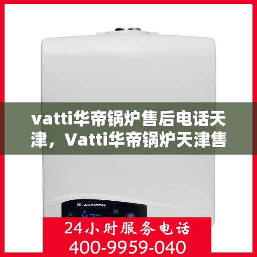 vatti华帝锅炉售后电话天津，Vatti华帝锅炉天津售后电话及服务一览