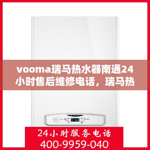 vooma瑞马热水器南通24小时售后维修电话，瑞马热水器南通售后维修热线全天候为您服务