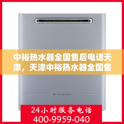 中裕热水器全国售后电话天津，天津中裕热水器全国售后电话服务热线详解