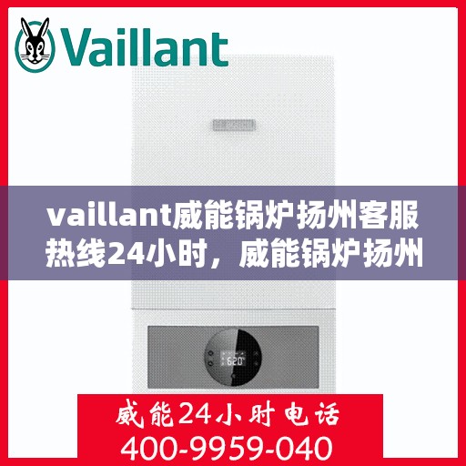 vaillant威能锅炉扬州客服热线24小时，威能锅炉扬州客服热线全天候服务，专业解答您的锅炉问题！