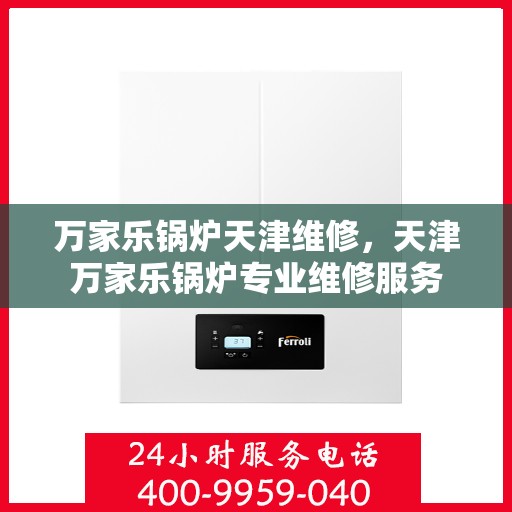 万家乐锅炉天津维修，天津万家乐锅炉专业维修服务