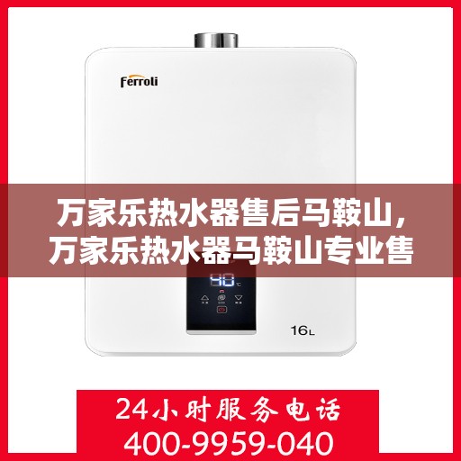 万家乐热水器售后马鞍山，万家乐热水器马鞍山专业售后服务支持