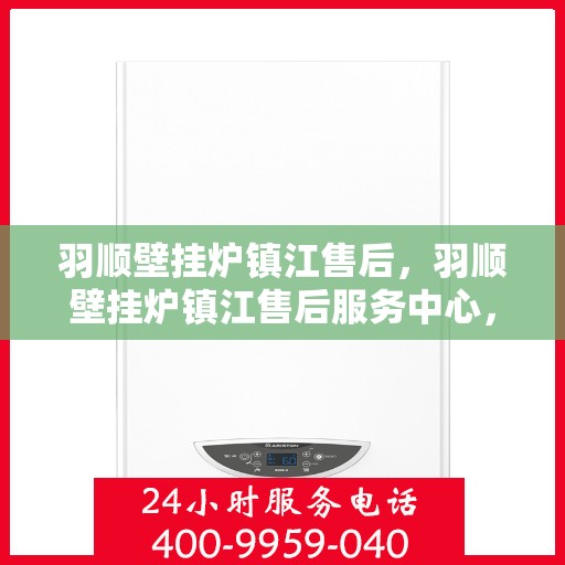 羽顺壁挂炉镇江售后，羽顺壁挂炉镇江售后服务中心，专业维修与贴心服务