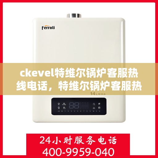 ckevel特维尔锅炉客服热线电话，特维尔锅炉客服热线电话，专业支持与解决方案的对接窗口