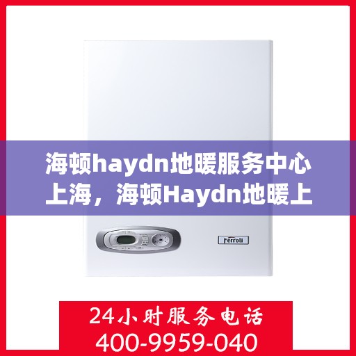 海顿haydn地暖服务中心上海，海顿Haydn地暖上海服务中心，专业品质，温暖您的生活
