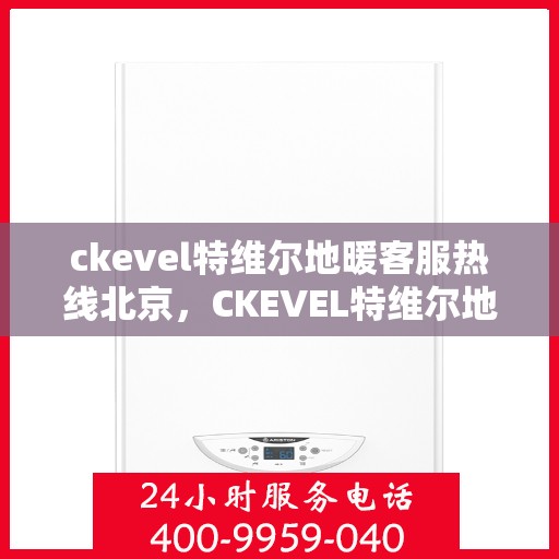 ckevel特维尔地暖客服热线北京，CKEVEL特维尔地暖北京客服热线，专业解答，温暖您的生活