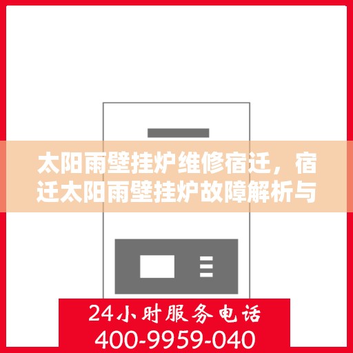 太阳雨壁挂炉维修宿迁，宿迁太阳雨壁挂炉故障解析与快速维修指南