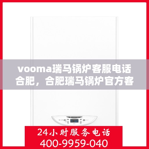 vooma瑞马锅炉客服电话合肥，合肥瑞马锅炉官方客服热线，解决您的疑问与需求