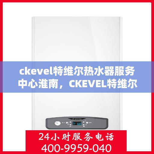 ckevel特维尔热水器服务中心淮南，CKEVEL特维尔热水器淮南服务中心，专业维修与保养，温暖您的生活