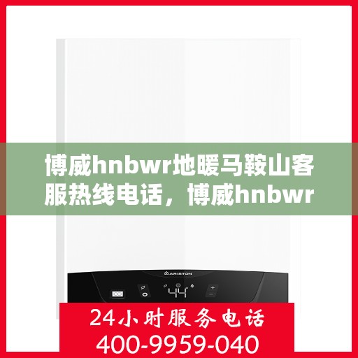 博威hnbwr地暖马鞍山客服热线电话，博威hnbwr地暖马鞍山客服热线电话查询指南