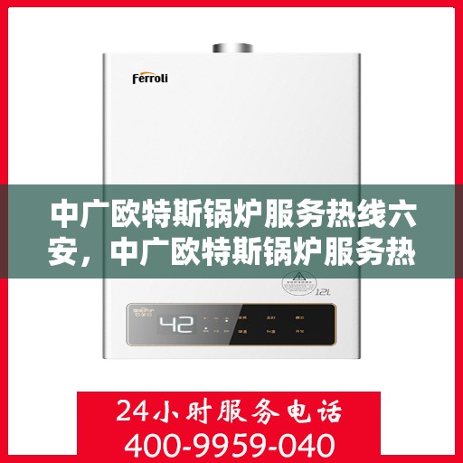 中广欧特斯锅炉服务热线六安，中广欧特斯锅炉服务热线在六安，专业、高效的锅炉服务体验