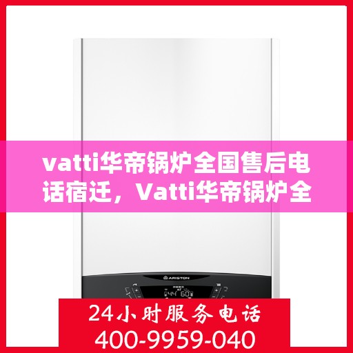 vatti华帝锅炉全国售后电话宿迁，Vatti华帝锅炉全国售后电话在宿迁，专业维修与贴心服务一站式解决您的锅炉问题