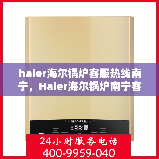 haier海尔锅炉客服热线南宁，Haier海尔锅炉南宁客服热线，专业解答，温暖您的生活