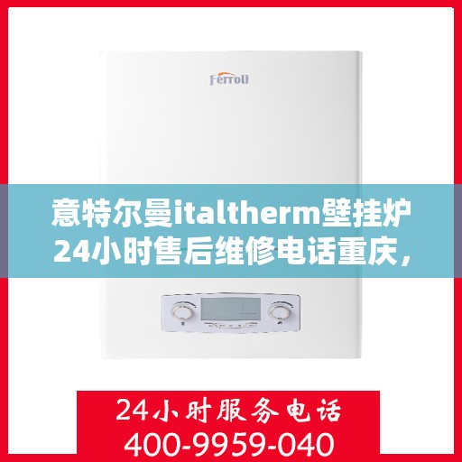 意特尔曼italtherm壁挂炉24小时售后维修电话重庆，重庆意特尔曼italtherm壁挂炉全天候售后维修服务热线