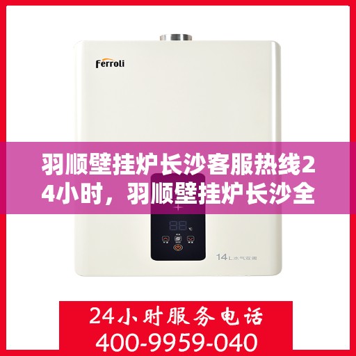 羽顺壁挂炉长沙客服热线24小时，羽顺壁挂炉长沙全天候客服热线支持