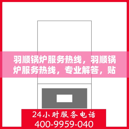 羽顺锅炉服务热线，羽顺锅炉服务热线，专业解答，贴心保障