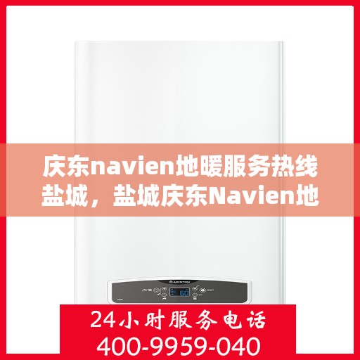 庆东navien地暖服务热线盐城，盐城庆东Navien地暖服务热线，专业解决您的地暖问题