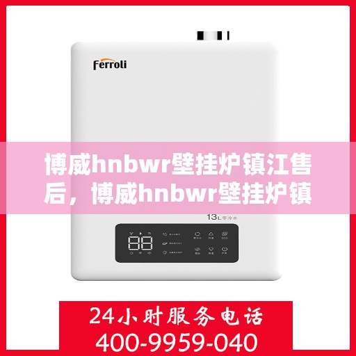 博威hnbwr壁挂炉镇江售后，博威hnbwr壁挂炉镇江售后服务中心，专业维修与贴心服务