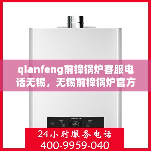 qianfeng前锋锅炉客服电话无锡，无锡前锋锅炉官方客服热线，一站式解决方案与细致服务