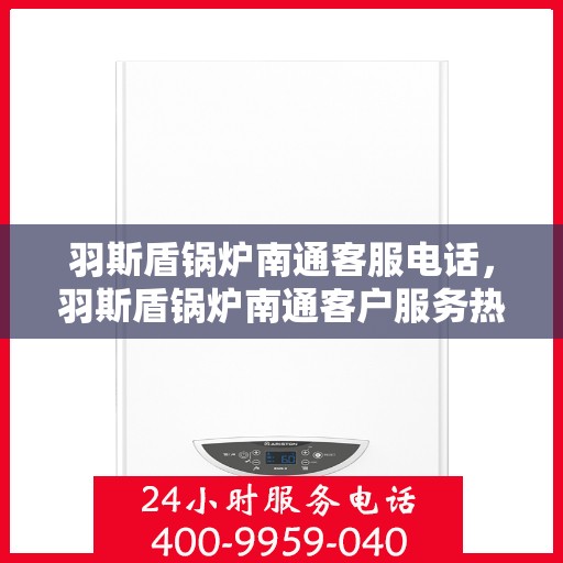 羽斯盾锅炉南通客服电话，羽斯盾锅炉南通客户服务热线
