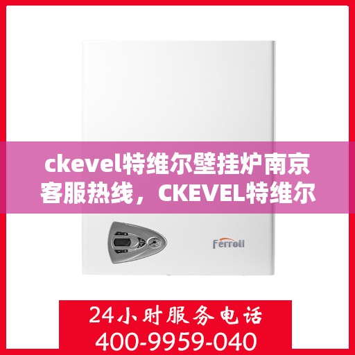 ckevel特维尔壁挂炉南京客服热线，CKEVEL特维尔壁挂炉南京客服热线全攻略