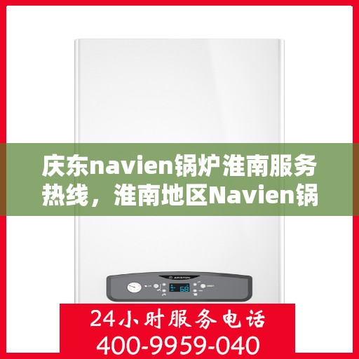 庆东navien锅炉淮南服务热线，淮南地区Navien锅炉专业服务热线，庆东Navien锅炉淮南地区售后支持中心