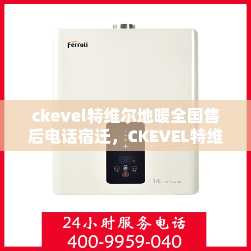 ckevel特维尔地暖全国售后电话宿迁，CKEVEL特维尔地暖全国售后热线公布，宿迁地区服务一览
