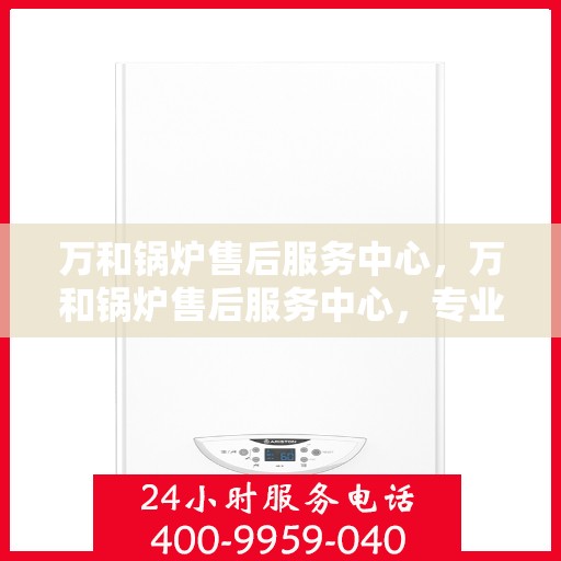 万和锅炉售后服务中心，万和锅炉售后服务中心，专业维修，贴心服务