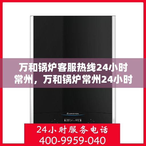 万和锅炉客服热线24小时常州，万和锅炉常州24小时客服热线服务