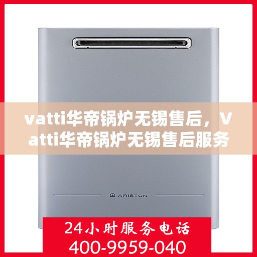 vatti华帝锅炉无锡售后，Vatti华帝锅炉无锡售后服务详解