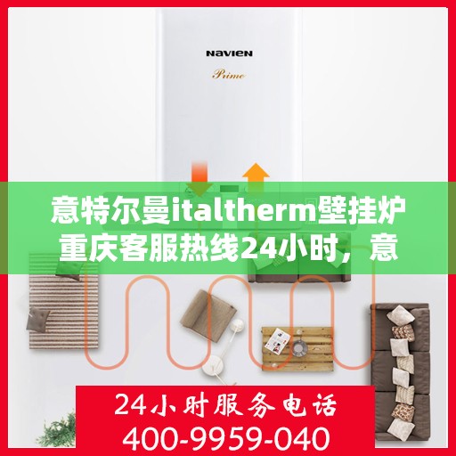 意特尔曼italtherm壁挂炉重庆客服热线24小时，意特尔曼italtherm壁挂炉重庆客服热线全天候服务，温暖您的生活