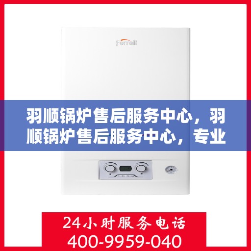 羽顺锅炉售后服务中心，羽顺锅炉售后服务中心，专业维修与贴心服务