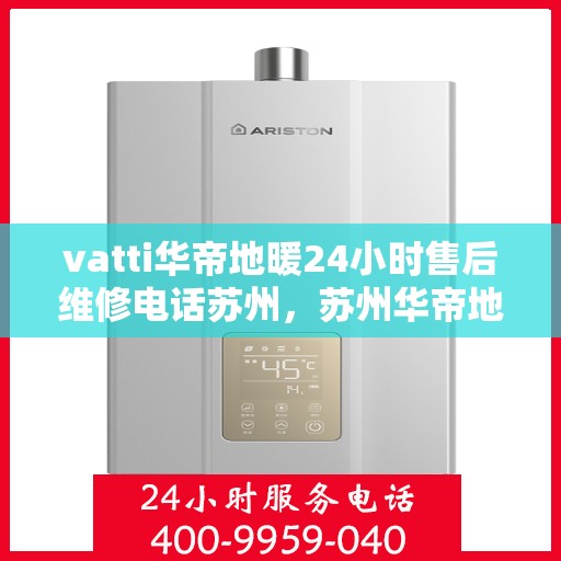 vatti华帝地暖24小时售后维修电话苏州，苏州华帝地暖售后维修全天候服务热线，专业解决地暖故障问题！