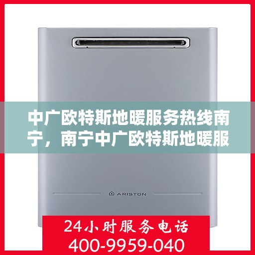 中广欧特斯地暖服务热线南宁，南宁中广欧特斯地暖服务热线，专业解决您的地暖需求