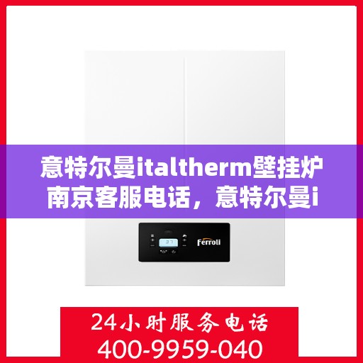 意特尔曼italtherm壁挂炉南京客服电话，意特尔曼italtherm壁挂炉南京客服热线及咨询指南
