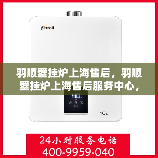 羽顺壁挂炉上海售后，羽顺壁挂炉上海售后服务中心，专业维修与优质服务