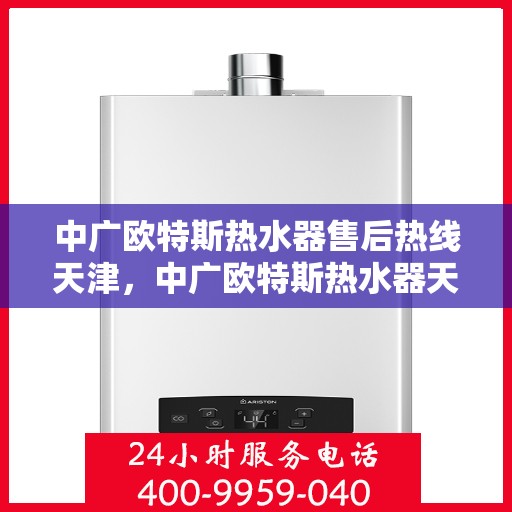 中广欧特斯热水器售后热线天津，中广欧特斯热水器天津售后热线及服务一览
