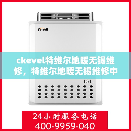 ckevel特维尔地暖无锡维修，特维尔地暖无锡维修中心，专业解决您的温暖问题