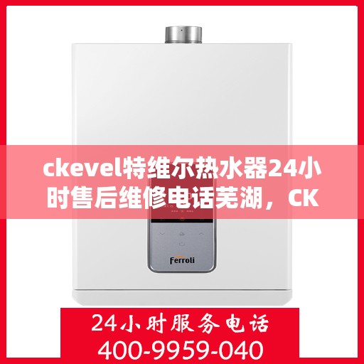 ckevel特维尔热水器24小时售后维修电话芜湖，CKEVEL特维尔热水器芜湖售后维修热线全天候服务，专业解决热水器问题