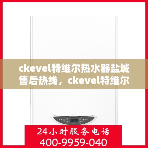 ckevel特维尔热水器盐城售后热线，ckevel特维尔热水器盐城售后服务热线，专业解决您的热水器问题