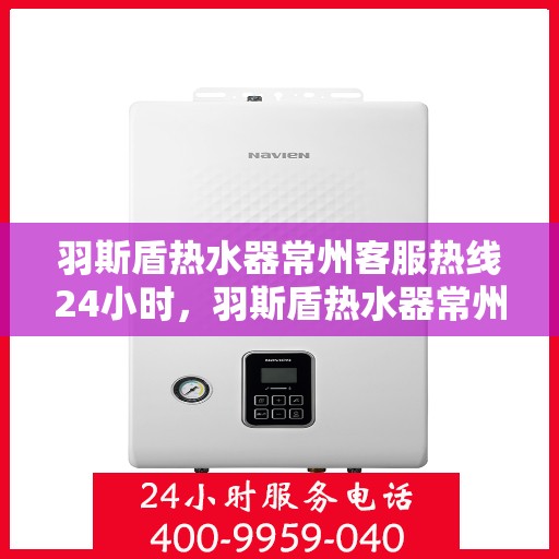 羽斯盾热水器常州客服热线24小时，羽斯盾热水器常州全天候客服热线，贴心服务随时在线
