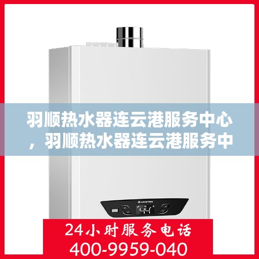 羽顺热水器连云港服务中心，羽顺热水器连云港服务中心，专业维修与优质服务同步进行
