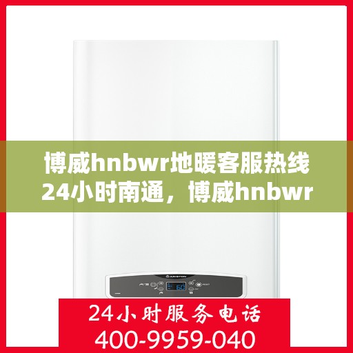 博威hnbwr地暖客服热线24小时南通，博威hnbwr地暖24小时客服热线，全天候服务南通用户