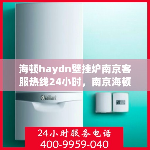 海顿haydn壁挂炉南京客服热线24小时，南京海顿壁挂炉客服热线全天候服务，专业解答您的疑问！