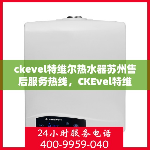 ckevel特维尔热水器苏州售后服务热线，CKEvel特维尔热水器苏州售后服务热线全解析