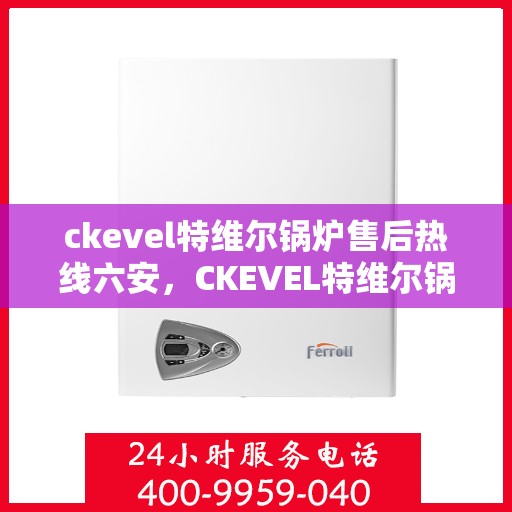 ckevel特维尔锅炉售后热线六安，CKEVEL特维尔锅炉六安售后热线及服务一览