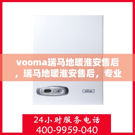 vooma瑞马地暖淮安售后，瑞马地暖淮安售后，专业团队，温暖无忧的地暖维修服务