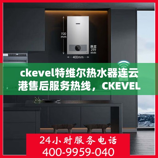 ckevel特维尔热水器连云港售后服务热线，CKEVEL特维尔热水器连云港专业售后服务热线，贴心解决您的热水问题