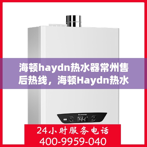 海顿haydn热水器常州售后热线，海顿Haydn热水器常州售后热线，专业维修与贴心服务